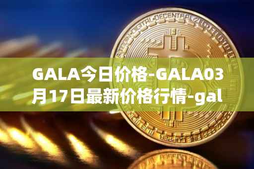 GALA今日价格-GALA03月17日最新价格行情-gala最新走势消息