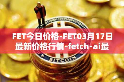 FET今日价格-FET03月17日最新价格行情-fetch-ai最新走势消息