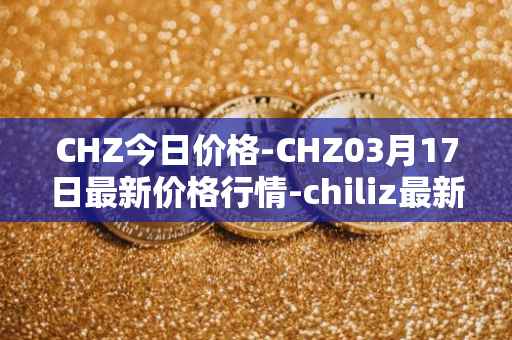 CHZ今日价格-CHZ03月17日最新价格行情-chiliz最新走势消息