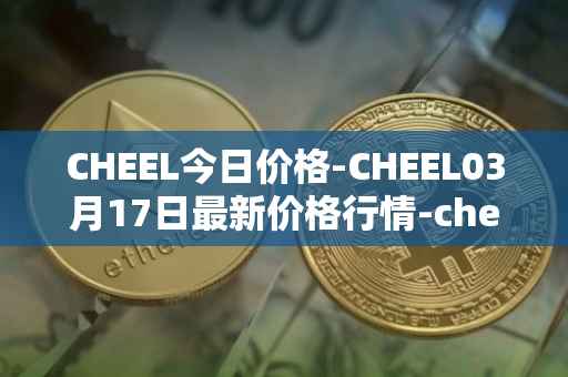 CHEEL今日价格-CHEEL03月17日最新价格行情-cheelee最新走势消息