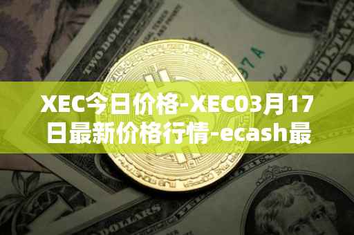 XEC今日价格-XEC03月17日最新价格行情-ecash最新走势消息