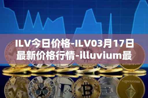 ILV今日价格-ILV03月17日最新价格行情-illuvium最新走势消息