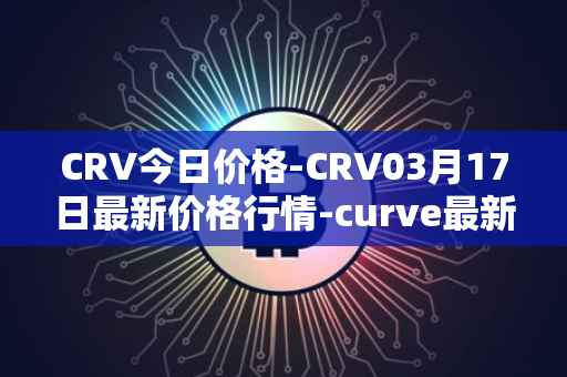 CRV今日价格-CRV03月17日最新价格行情-curve最新走势消息