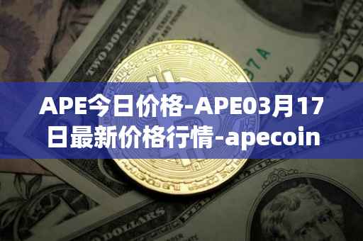 APE今日价格-APE03月17日最新价格行情-apecoin-ape最新走势消息