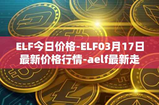 ELF今日价格-ELF03月17日最新价格行情-aelf最新走势消息