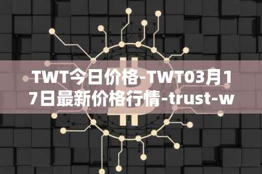 TWT今日价格-TWT03月17日最新价格行情-trust-wallet最新走势消息