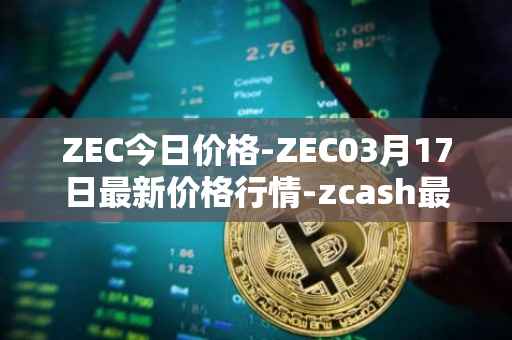 ZEC今日价格-ZEC03月17日最新价格行情-zcash最新走势消息