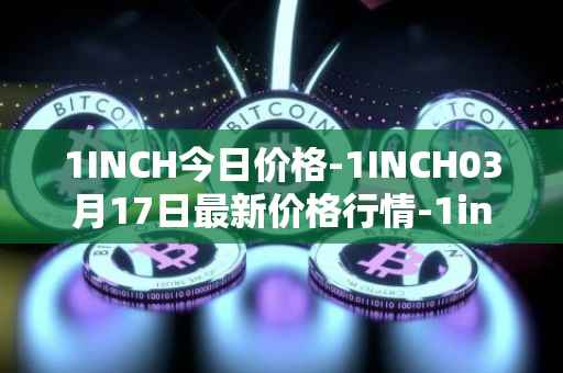 1INCH今日价格-1INCH03月17日最新价格行情-1inch最新走势消息