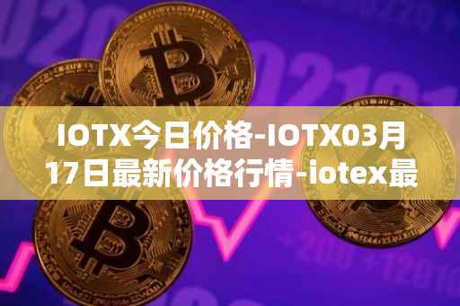 IOTX今日价格-IOTX03月17日最新价格行情-iotex最新走势消息