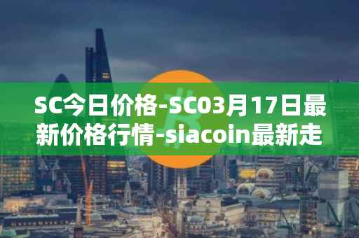 SC今日价格-SC03月17日最新价格行情-siacoin最新走势消息