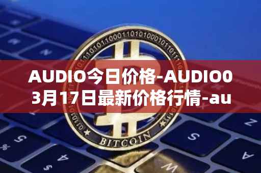 AUDIO今日价格-AUDIO03月17日最新价格行情-audius最新走势消息