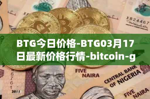 BTG今日价格-BTG03月17日最新价格行情-bitcoin-gold最新走势消息