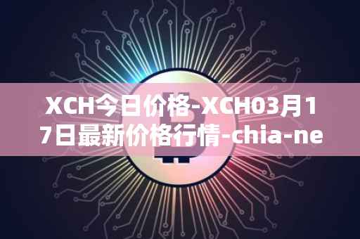 XCH今日价格-XCH03月17日最新价格行情-chia-network最新走势消息