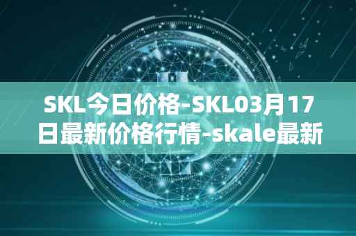SKL今日价格-SKL03月17日最新价格行情-skale最新走势消息