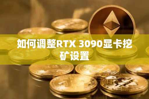 如何调整RTX 3090显卡挖矿设置