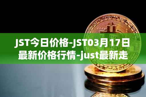 JST今日价格-JST03月17日最新价格行情-just最新走势消息