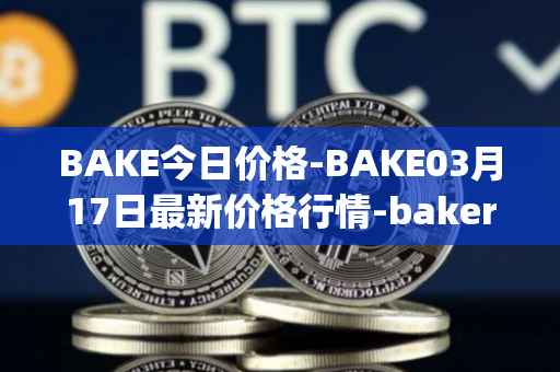 BAKE今日价格-BAKE03月17日最新价格行情-bakerytoken最新走势消息