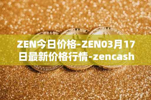 ZEN今日价格-ZEN03月17日最新价格行情-zencash最新走势消息