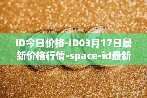 ID今日价格-ID03月17日最新价格行情-space-id最新走势消息
