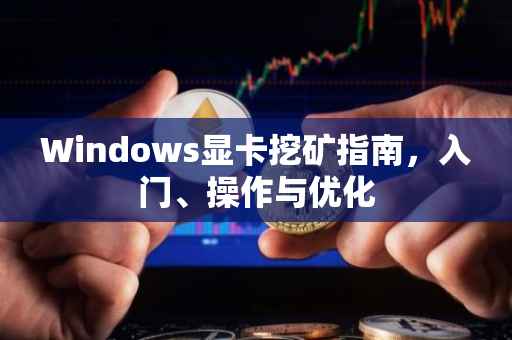 Windows显卡挖矿指南，入门、操作与优化