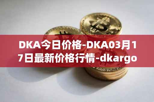 DKA今日价格-DKA03月17日最新价格行情-dkargo最新走势消息