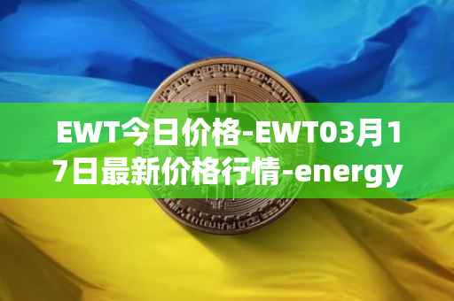 EWT今日价格-EWT03月17日最新价格行情-energy-web-token最新走势消息