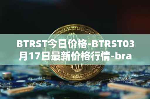 BTRST今日价格-BTRST03月17日最新价格行情-braintrust最新走势消息