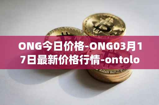 ONG今日价格-ONG03月17日最新价格行情-ontology-gas最新走势消息
