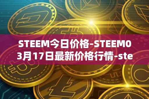 STEEM今日价格-STEEM03月17日最新价格行情-steem最新走势消息