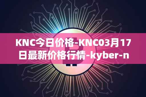 KNC今日价格-KNC03月17日最新价格行情-kyber-network最新走势消息