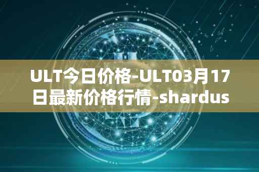 ULT今日价格-ULT03月17日最新价格行情-shardus最新走势消息