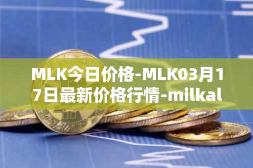 MLK今日价格-MLK03月17日最新价格行情-milkalliance最新走势消息