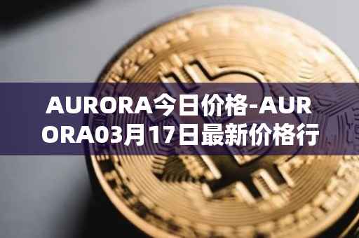 AURORA今日价格-AURORA03月17日最新价格行情-aurora-near最新走势消息