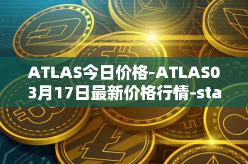 ATLAS今日价格-ATLAS03月17日最新价格行情-star-atlas最新走势消息