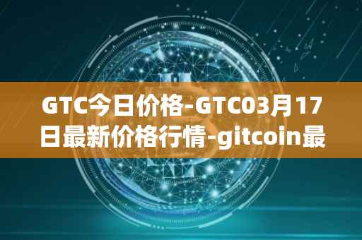 GTC今日价格-GTC03月17日最新价格行情-gitcoin最新走势消息