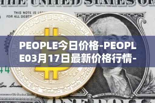 PEOPLE今日价格-PEOPLE03月17日最新价格行情-constitutiondao最新走势消息
