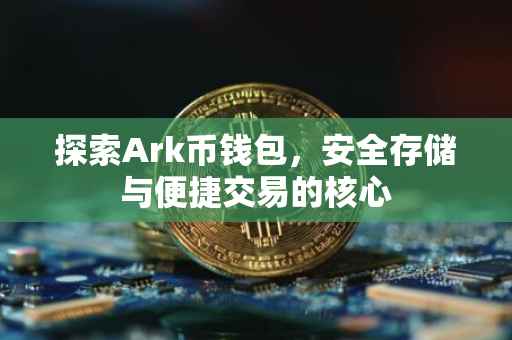 探索Ark币钱包，安全存储与便捷交易的核心