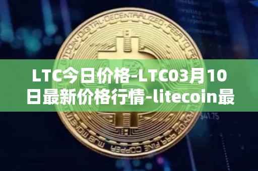 LTC今日价格-LTC03月10日最新价格行情-litecoin最新走势消息