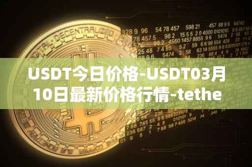 USDT今日价格-USDT03月10日最新价格行情-tether最新走势消息