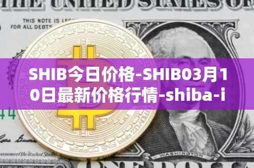 SHIB今日价格-SHIB03月10日最新价格行情-shiba-inu最新走势消息
