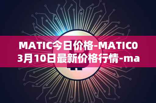 MATIC今日价格-MATIC03月10日最新价格行情-matic-network最新走势消息