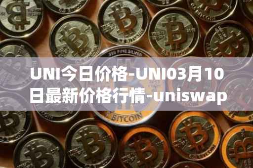 UNI今日价格-UNI03月10日最新价格行情-uniswap最新走势消息