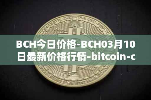 BCH今日价格-BCH03月10日最新价格行情-bitcoin-cash最新走势消息