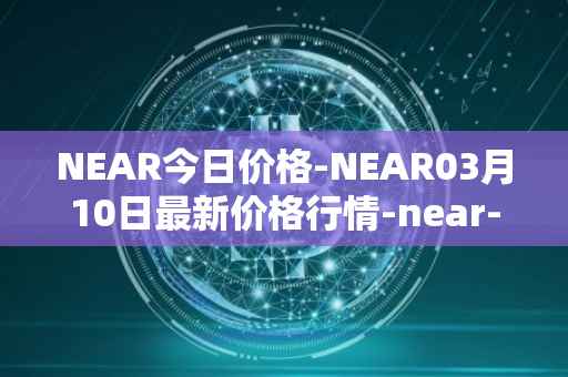NEAR今日价格-NEAR03月10日最新价格行情-near-iounear最新走势消息