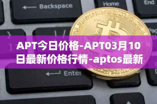 APT今日价格-APT03月10日最新价格行情-aptos最新走势消息