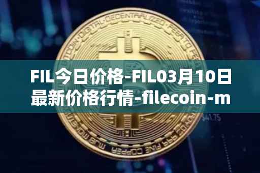 FIL今日价格-FIL03月10日最新价格行情-filecoin-mainnet最新走势消息