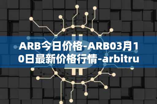 ARB今日价格-ARB03月10日最新价格行情-arbitrum最新走势消息