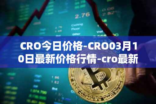 CRO今日价格-CRO03月10日最新价格行情-cro最新走势消息