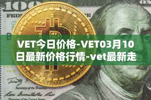 VET今日价格-VET03月10日最新价格行情-vet最新走势消息