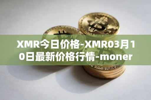 XMR今日价格-XMR03月10日最新价格行情-monero最新走势消息
